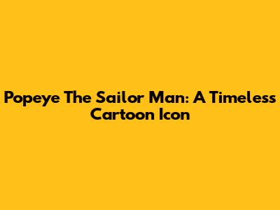 Popeye The Sailor Man: A Timeless Cartoon Icon