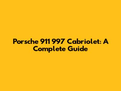 Porsche 911 997 Cabriolet: A Complete Guide