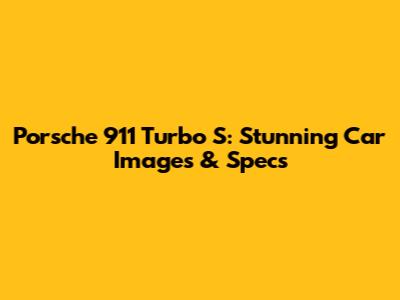 Porsche 911 Turbo S: Stunning Car Images & Specs