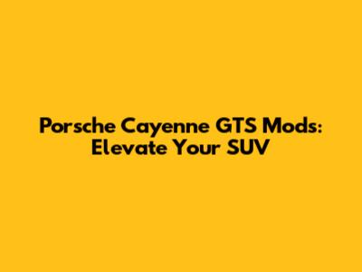 Porsche Cayenne GTS Mods: Elevate Your SUV