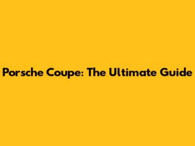 Porsche Coupe: The Ultimate Guide