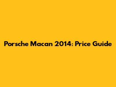 Porsche Macan 2014: Price Guide