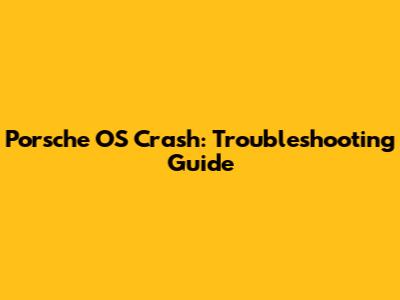 Porsche OS Crash: Troubleshooting Guide