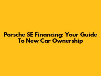 Porsche SE Financing: Your Guide To New Car Ownership