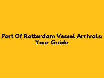 Port Of Rotterdam Vessel Arrivals: Your Guide