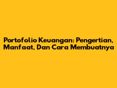 Portofolio Keuangan: Pengertian, Manfaat, Dan Cara Membuatnya