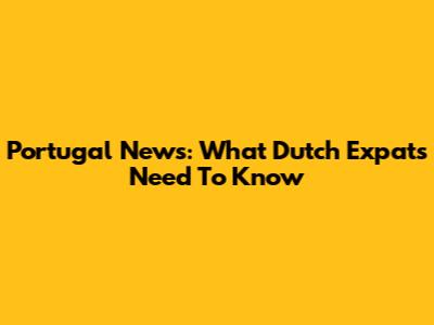 Portugal News: What Dutch Expats Need To Know