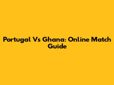 Portugal Vs Ghana: Online Match Guide