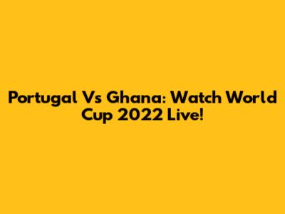 Portugal Vs Ghana: Watch World Cup 2022 Live!