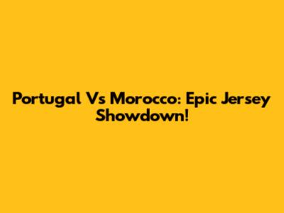 Portugal Vs Morocco: Epic Jersey Showdown!