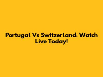 Portugal Vs Switzerland: Watch Live Today!