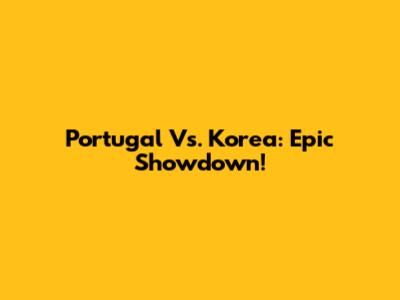 Portugal Vs. Korea: Epic Showdown!