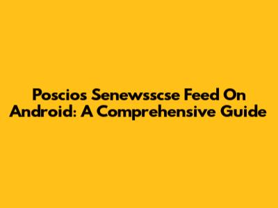 Poscios Senewsscse Feed On Android: A Comprehensive Guide