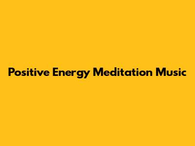 Positive Energy Meditation Music