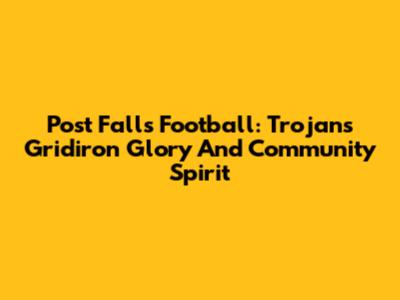 Post Falls Football: Trojans' Gridiron Glory And Community Spirit