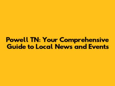 Powell TN: Your Comprehensive Guide to Local News and Events