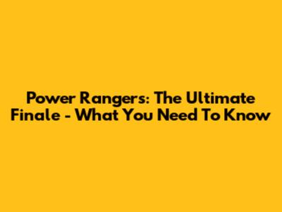 Power Rangers: The Ultimate Finale - What You Need To Know
