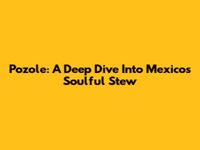 Pozole: A Deep Dive Into Mexico's Soulful Stew