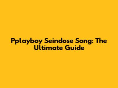 Pplayboy Seindose Song: The Ultimate Guide