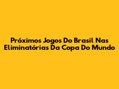 Próximos Jogos Do Brasil Nas Eliminatórias Da Copa Do Mundo