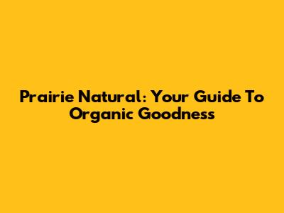 Prairie Natural: Your Guide To Organic Goodness