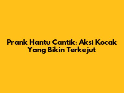 Prank Hantu Cantik: Aksi Kocak Yang Bikin Terkejut
