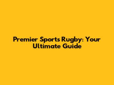 Premier Sports Rugby: Your Ultimate Guide