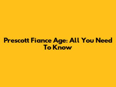 Prescott Fiance Age: All You Need To Know
