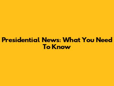 Presidential News: What You Need To Know