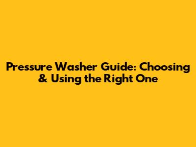 Pressure Washer Guide: Choosing & Using the Right One