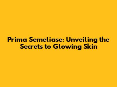 Prima Semeliase: Unveiling the Secrets to Glowing Skin