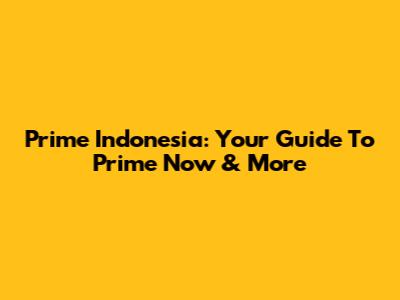 Prime Indonesia: Your Guide To Prime Now & More
