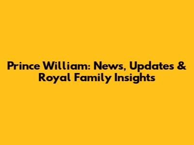 Prince William: News, Updates & Royal Family Insights