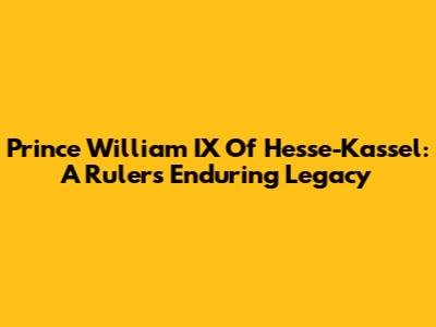 Prince William IX Of Hesse-Kassel: A Ruler's Enduring Legacy