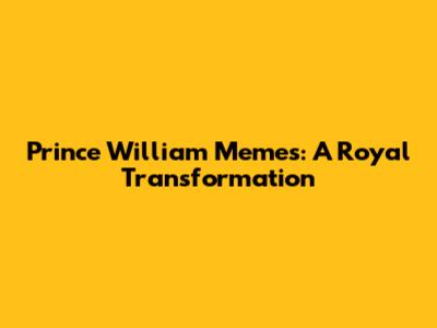Prince William Memes: A Royal Transformation