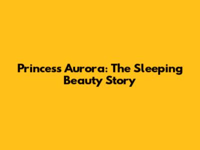 Princess Aurora: The Sleeping Beauty Story