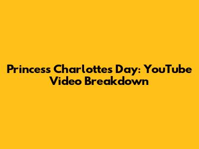 Princess Charlotte's Day: YouTube Video Breakdown
