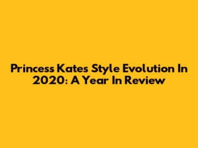 Princess Kate's Style Evolution In 2020: A Year In Review