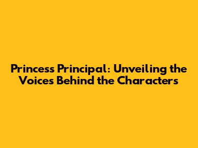 Princess Principal: Unveiling the Voices Behind the Characters