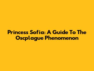 Princess Sofia: A Guide To The 'Oscplague' Phenomenon