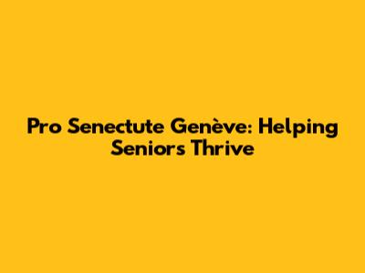 Pro Senectute Genève: Helping Seniors Thrive