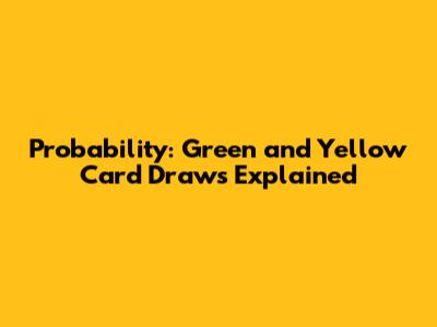 Probability: Green and Yellow Card Draws Explained