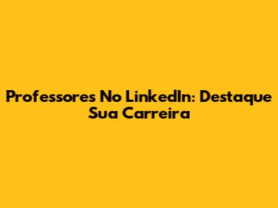 Professores No LinkedIn: Destaque Sua Carreira