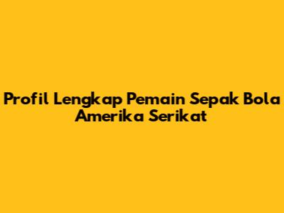Profil Lengkap Pemain Sepak Bola Amerika Serikat