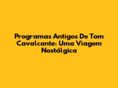 Programas Antigos De Tom Cavalcante: Uma Viagem Nostálgica