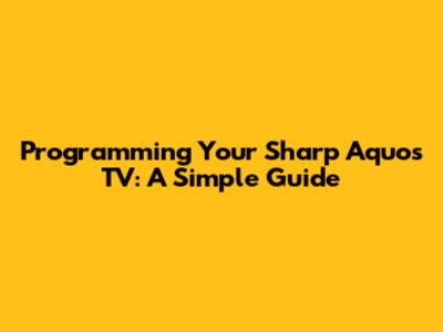 Programming Your Sharp Aquos TV: A Simple Guide