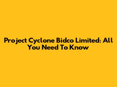 Project Cyclone Bidco Limited: All You Need To Know