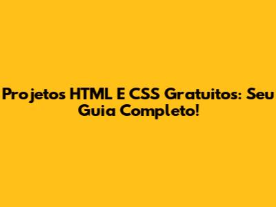 Projetos HTML E CSS Gratuitos: Seu Guia Completo!