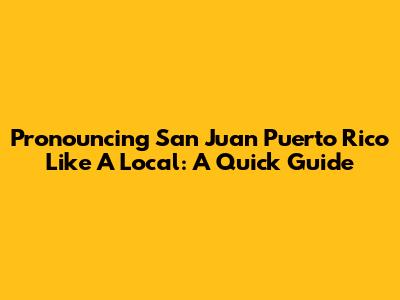 Pronouncing San Juan Puerto Rico Like A Local: A Quick Guide