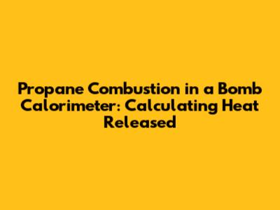 Propane Combustion in a Bomb Calorimeter: Calculating Heat Released